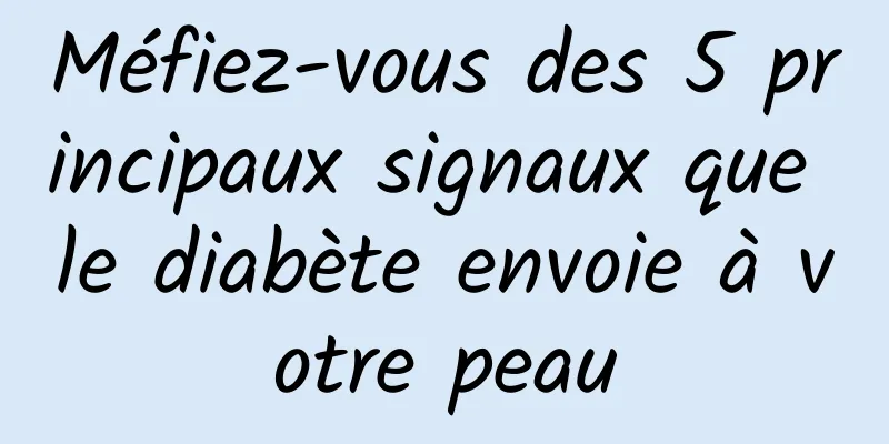 Méfiez-vous des 5 principaux signaux que le diabète envoie à votre peau