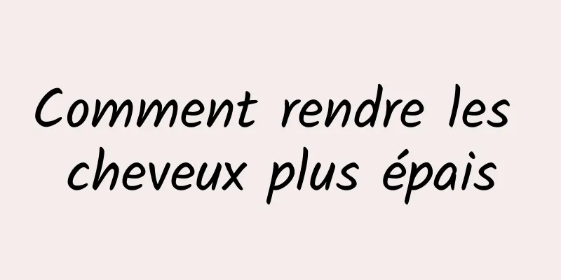 Comment rendre les cheveux plus épais