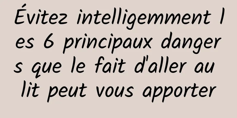 Évitez intelligemment les 6 principaux dangers que le fait d'aller au lit peut vous apporter