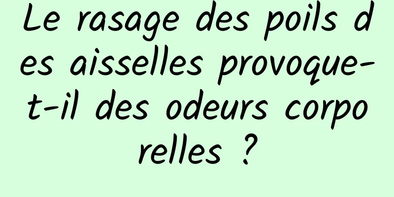 Le rasage des poils des aisselles provoque-t-il des odeurs corporelles ?