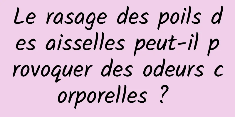 Le rasage des poils des aisselles peut-il provoquer des odeurs corporelles ? 