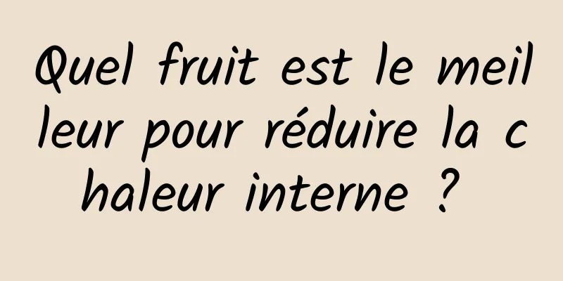 Quel fruit est le meilleur pour réduire la chaleur interne ? 