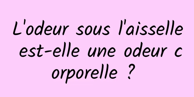 L'odeur sous l'aisselle est-elle une odeur corporelle ? 