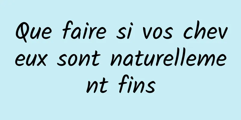 Que faire si vos cheveux sont naturellement fins