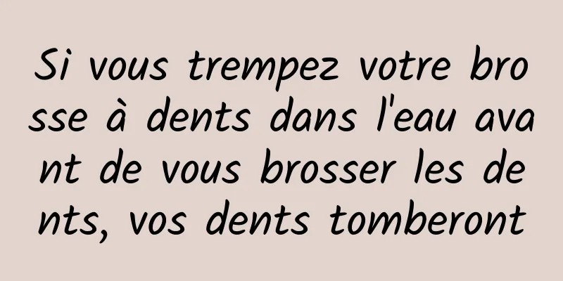 Si vous trempez votre brosse à dents dans l'eau avant de vous brosser les dents, vos dents tomberont