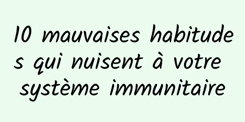 10 mauvaises habitudes qui nuisent à votre système immunitaire