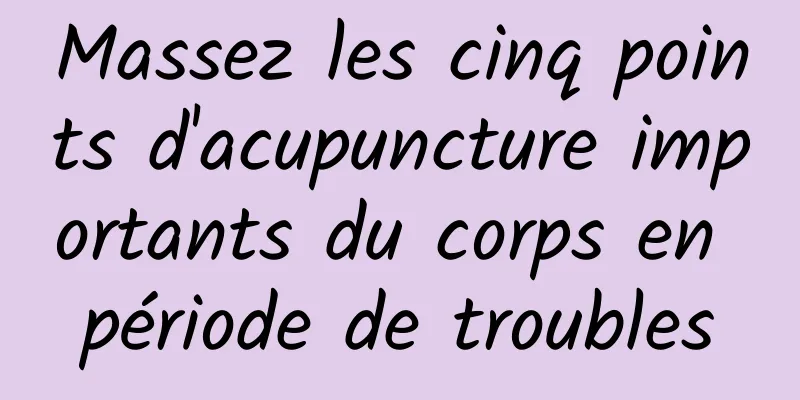 Massez les cinq points d'acupuncture importants du corps en période de troubles