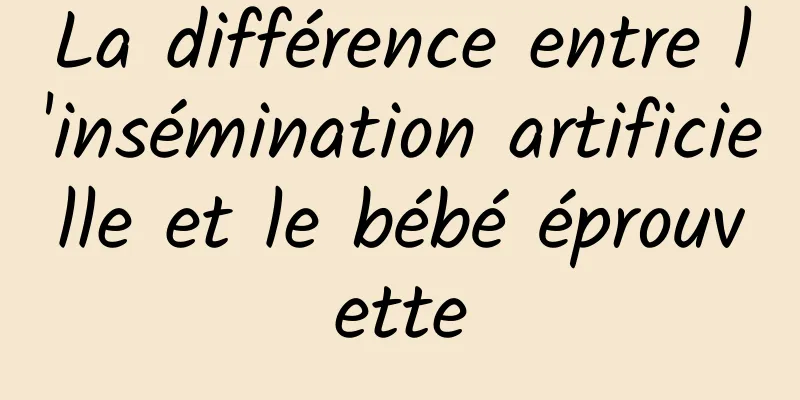 La différence entre l'insémination artificielle et le bébé éprouvette