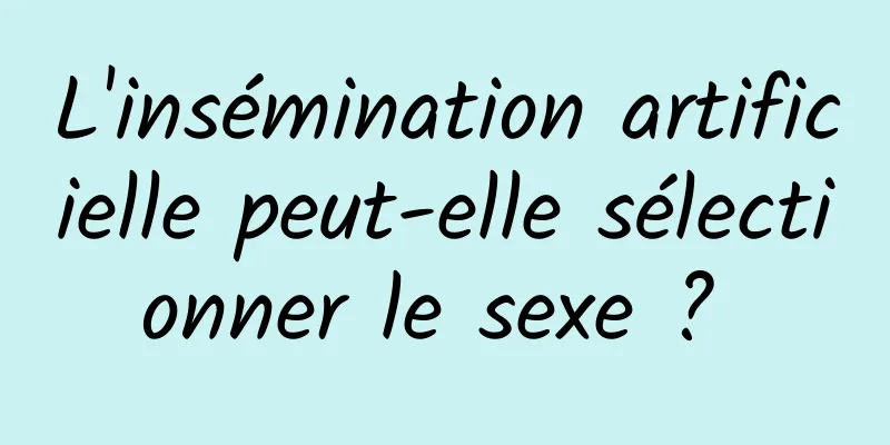 L'insémination artificielle peut-elle sélectionner le sexe ? 