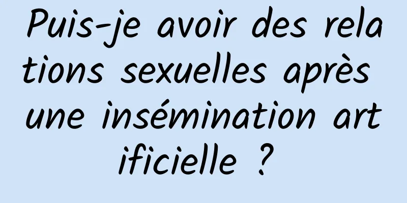 Puis-je avoir des relations sexuelles après une insémination artificielle ? 