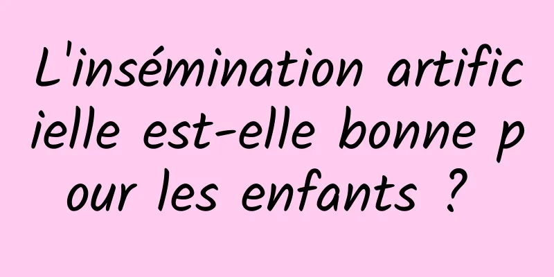 L'insémination artificielle est-elle bonne pour les enfants ? 