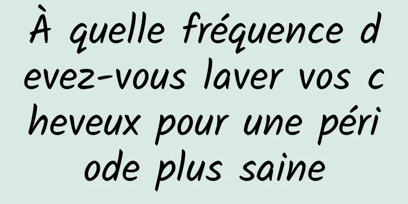 À quelle fréquence devez-vous laver vos cheveux pour une période plus saine