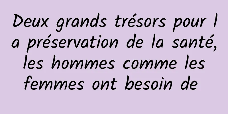 Deux grands trésors pour la préservation de la santé, les hommes comme les femmes ont besoin de 