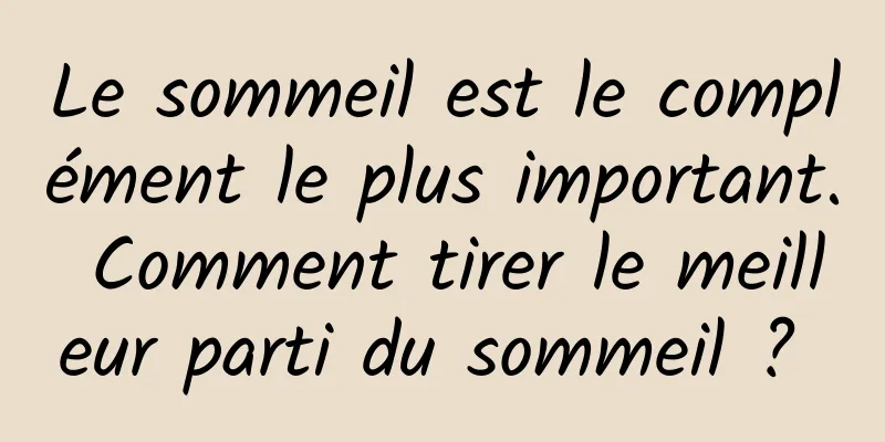 Le sommeil est le complément le plus important. Comment tirer le meilleur parti du sommeil ? 