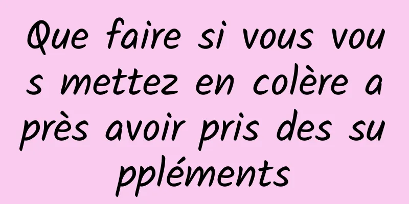 Que faire si vous vous mettez en colère après avoir pris des suppléments