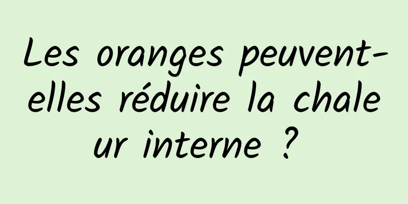 Les oranges peuvent-elles réduire la chaleur interne ? 