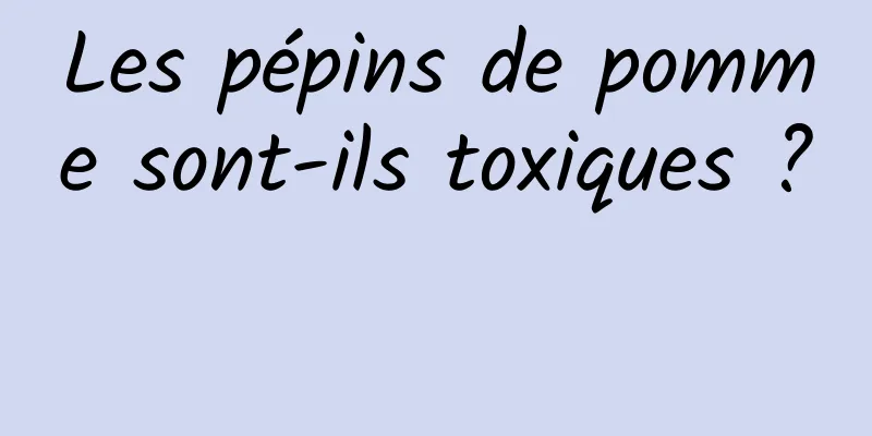 Les pépins de pomme sont-ils toxiques ? 