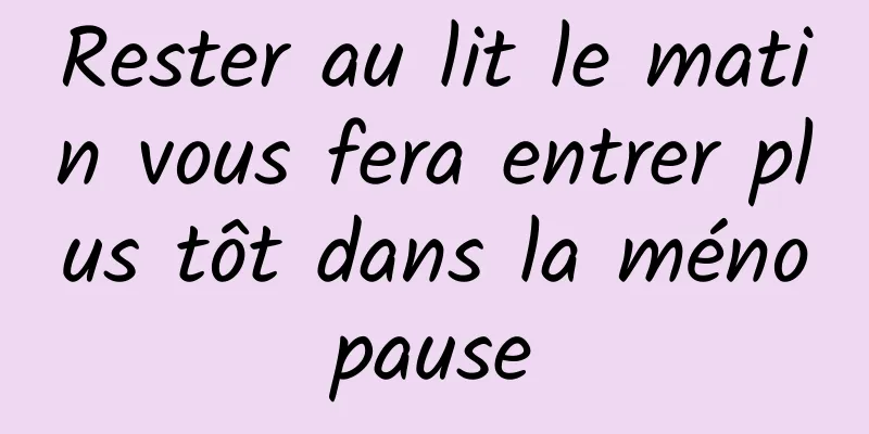 Rester au lit le matin vous fera entrer plus tôt dans la ménopause