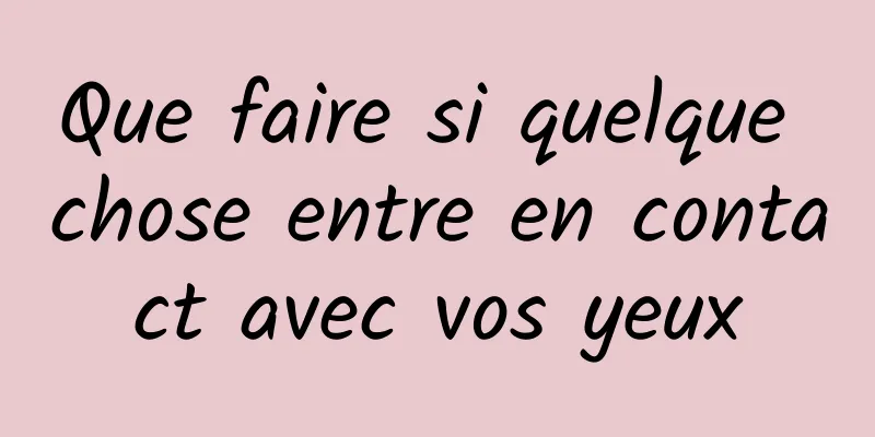 Que faire si quelque chose entre en contact avec vos yeux