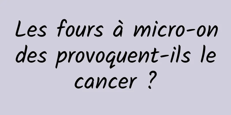 Les fours à micro-ondes provoquent-ils le cancer ? 