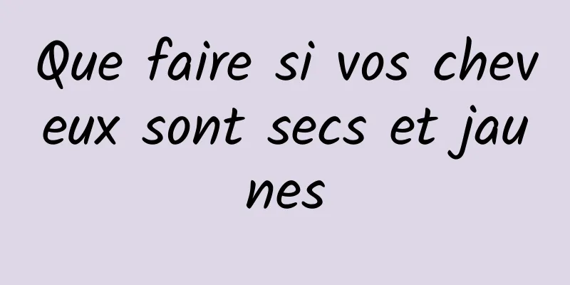 Que faire si vos cheveux sont secs et jaunes