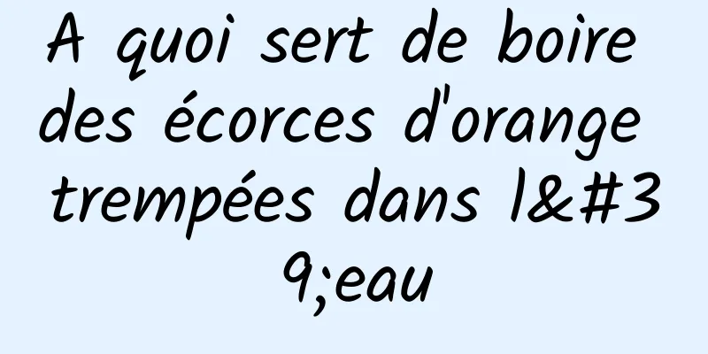 A quoi sert de boire des écorces d'orange trempées dans l'eau