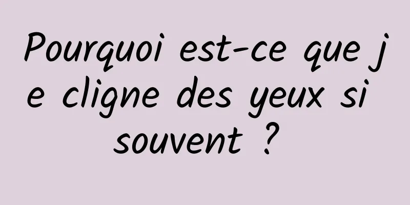 Pourquoi est-ce que je cligne des yeux si souvent ? 