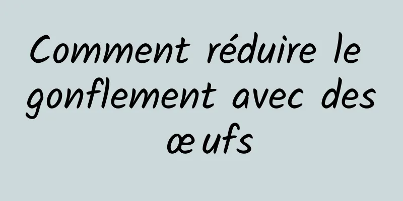 Comment réduire le gonflement avec des œufs