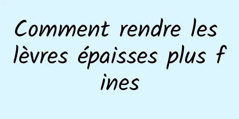 Comment rendre les lèvres épaisses plus fines