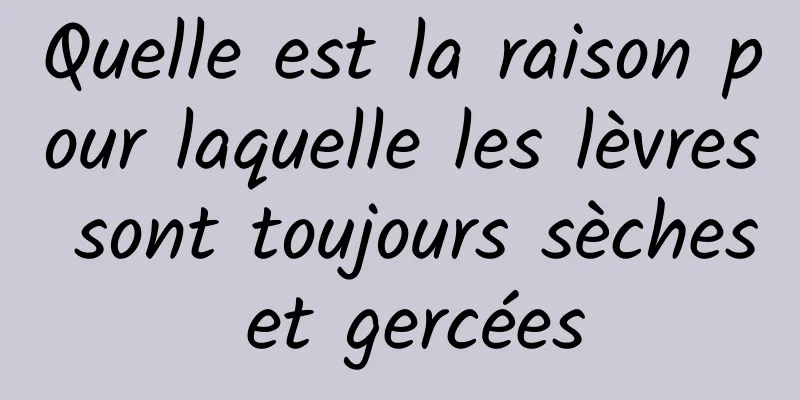 Quelle est la raison pour laquelle les lèvres sont toujours sèches et gercées