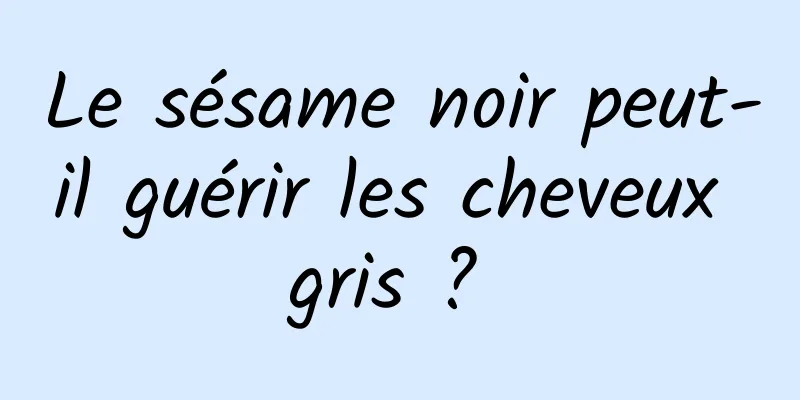 Le sésame noir peut-il guérir les cheveux gris ? 