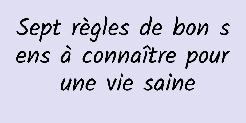 Sept règles de bon sens à connaître pour une vie saine