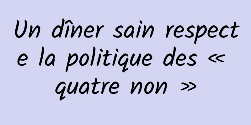 Un dîner sain respecte la politique des « quatre non »