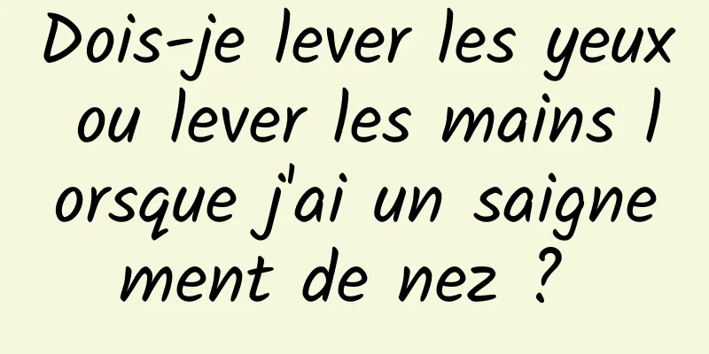 Dois-je lever les yeux ou lever les mains lorsque j'ai un saignement de nez ? 