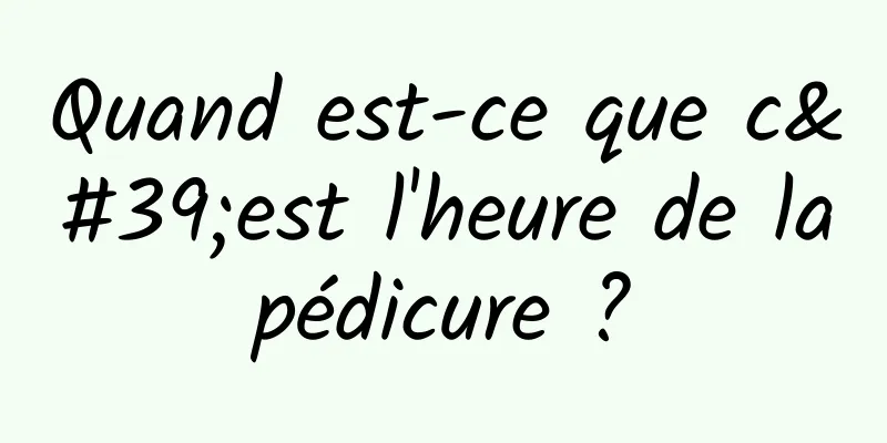 Quand est-ce que c'est l'heure de la pédicure ? 