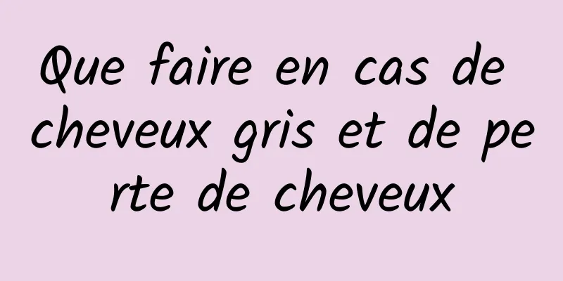 Que faire en cas de cheveux gris et de perte de cheveux