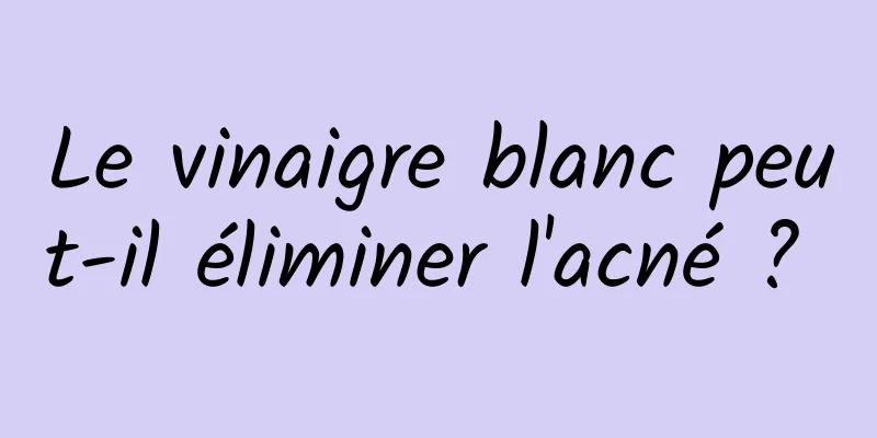 Le vinaigre blanc peut-il éliminer l'acné ? 