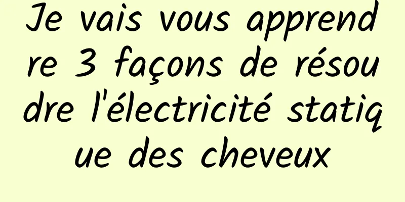 Je vais vous apprendre 3 façons de résoudre l'électricité statique des cheveux