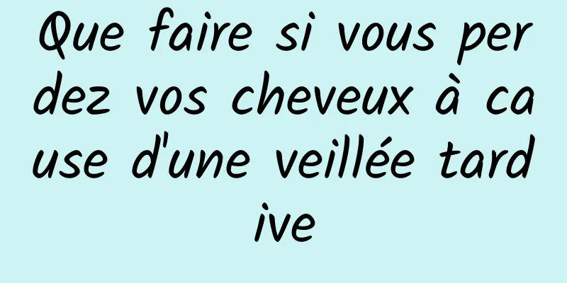 Que faire si vous perdez vos cheveux à cause d'une veillée tardive