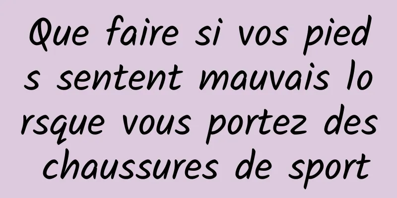 Que faire si vos pieds sentent mauvais lorsque vous portez des chaussures de sport