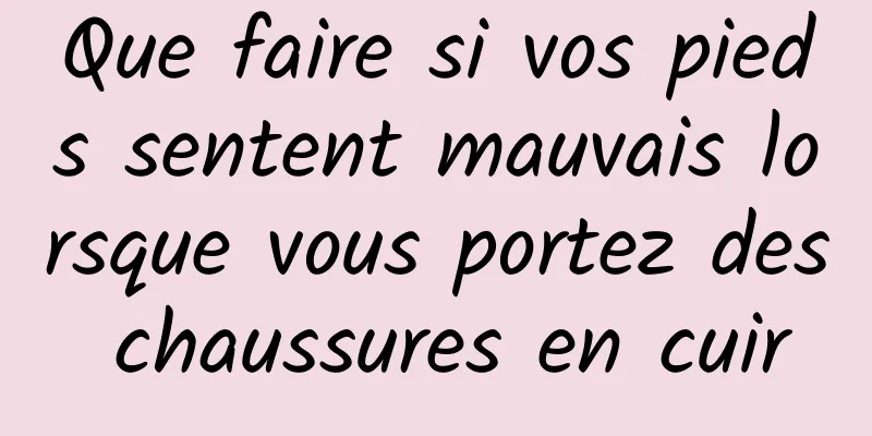 Que faire si vos pieds sentent mauvais lorsque vous portez des chaussures en cuir