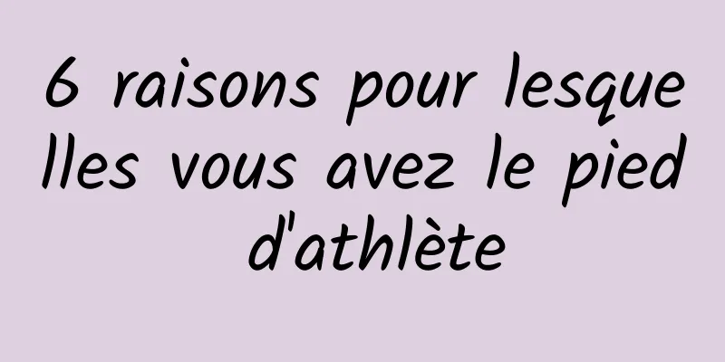 6 raisons pour lesquelles vous avez le pied d'athlète