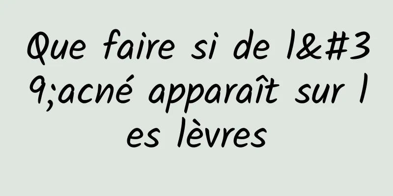 Que faire si de l'acné apparaît sur les lèvres