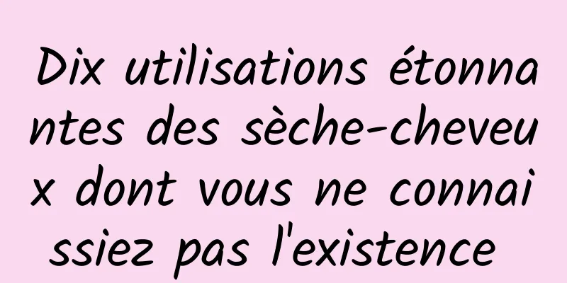 Dix utilisations étonnantes des sèche-cheveux dont vous ne connaissiez pas l'existence 