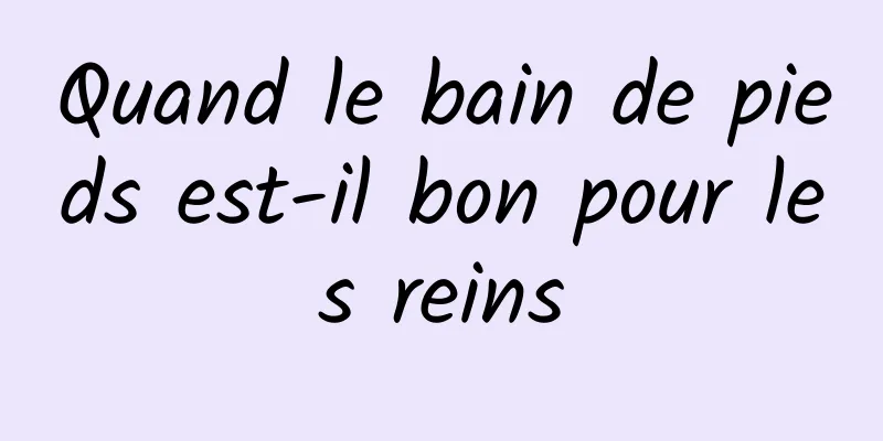 Quand le bain de pieds est-il bon pour les reins