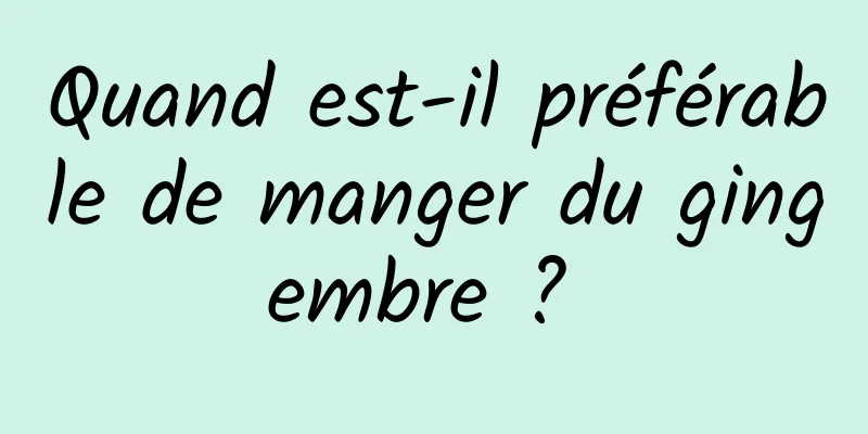 Quand est-il préférable de manger du gingembre ? 