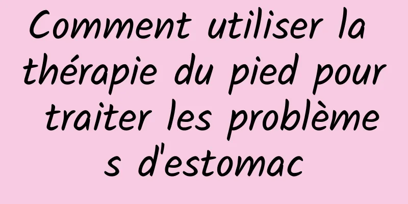 Comment utiliser la thérapie du pied pour traiter les problèmes d'estomac