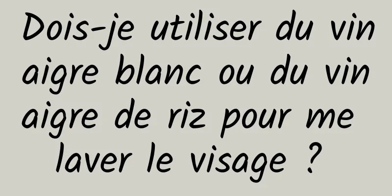 Dois-je utiliser du vinaigre blanc ou du vinaigre de riz pour me laver le visage ? 