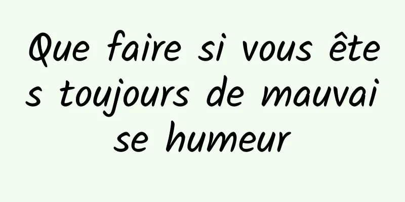 Que faire si vous êtes toujours de mauvaise humeur