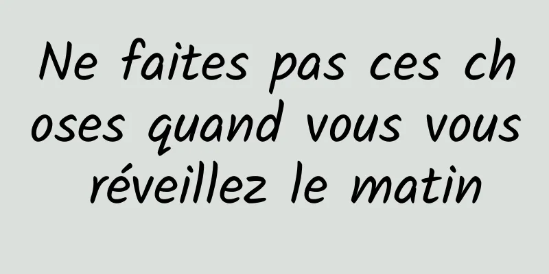 Ne faites pas ces choses quand vous vous réveillez le matin